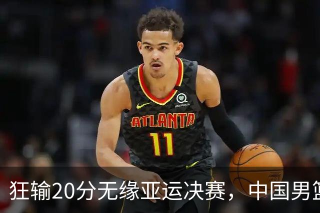 狂输20分无缘亚运决赛，中国男篮惨败日本，将帅赛后齐发声曝真相
