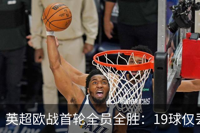英超欧战首轮全员全胜：19球仅丢4球统治欧洲